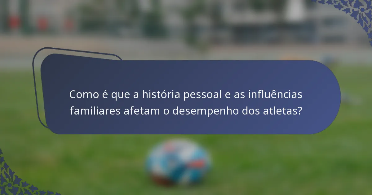 Como é que a história pessoal e as influências familiares afetam o desempenho dos atletas?