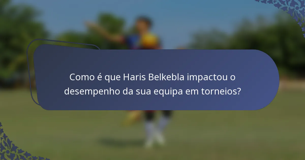 Como é que Haris Belkebla impactou o desempenho da sua equipa em torneios?