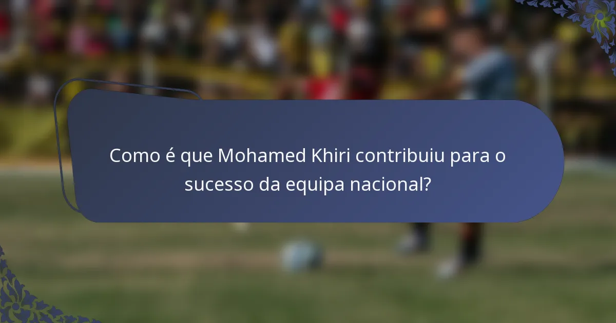 Como é que Mohamed Khiri contribuiu para o sucesso da equipa nacional?
