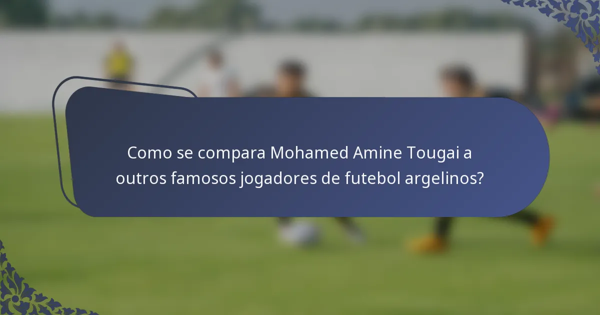 Como se compara Mohamed Amine Tougai a outros famosos jogadores de futebol argelinos?