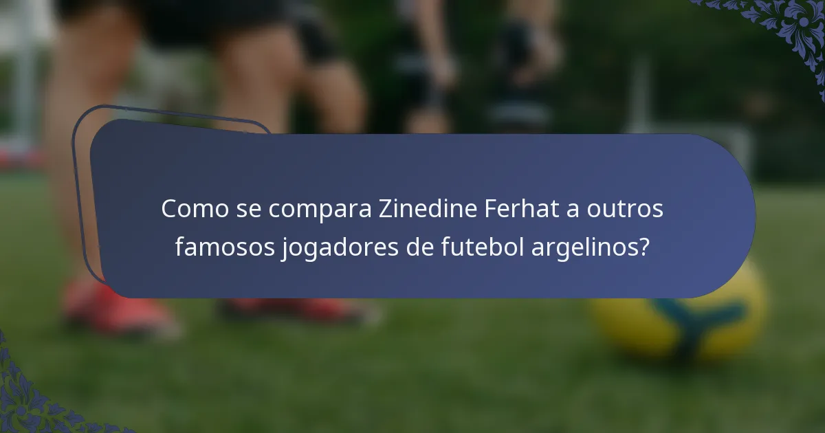 Como se compara Zinedine Ferhat a outros famosos jogadores de futebol argelinos?