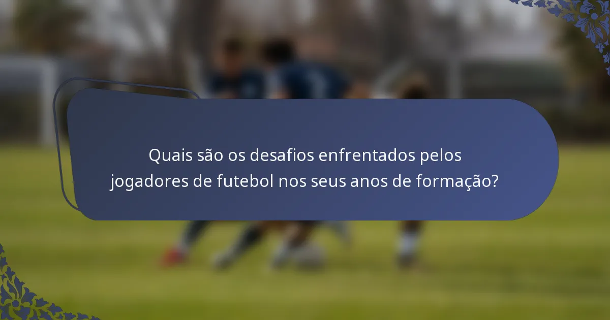 Quais são os desafios enfrentados pelos jogadores de futebol nos seus anos de formação?