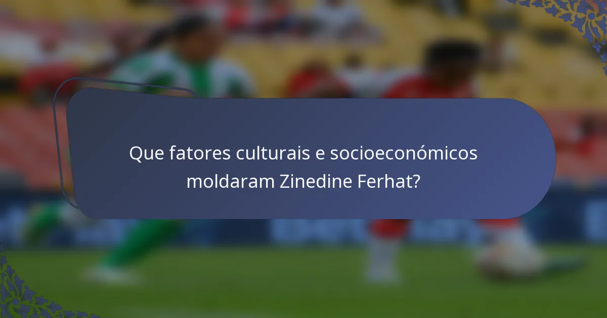 Que fatores culturais e socioeconómicos moldaram Zinedine Ferhat?
